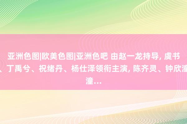 亚洲色图|欧美色图|亚洲色吧 由赵一龙持导， 虞书欣、丁禹兮、祝绪丹、杨仕泽领衔主演， 陈齐灵、钟欣潼...