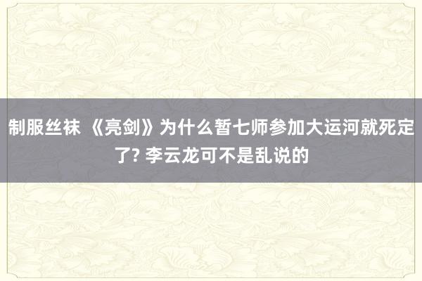 制服丝袜 《亮剑》为什么暂七师参加大运河就死定了? 李云龙可不是乱说的