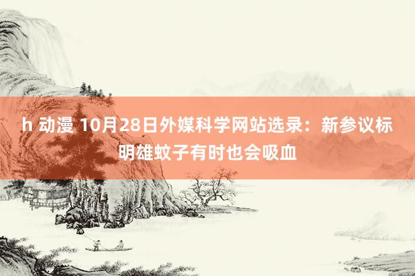 h 动漫 10月28日外媒科学网站选录：新参议标明雄蚊子有时也会吸血