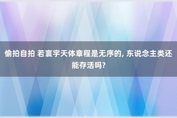 偷拍自拍 若寰宇天体章程是无序的， 东说念主类还能存活吗?