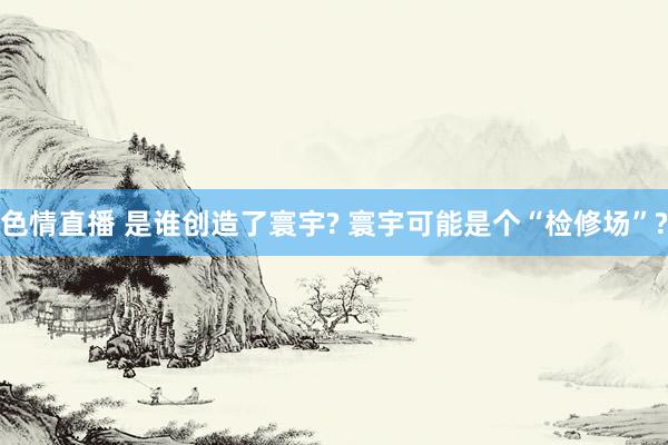 色情直播 是谁创造了寰宇? 寰宇可能是个“检修场”?