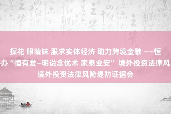 探花 眼睛妹 服求实体经济 助力跨境金融 ——恒丰银行收效举办“恒有爱—明说念优术 家泰业安” 境外投资法律风险堤防证据会