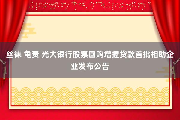 丝袜 龟责 光大银行股票回购增握贷款首批相助企业发布公告