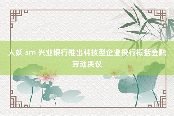 人妖 sm 兴业银行推出科技型企业投行概括金融劳动决议