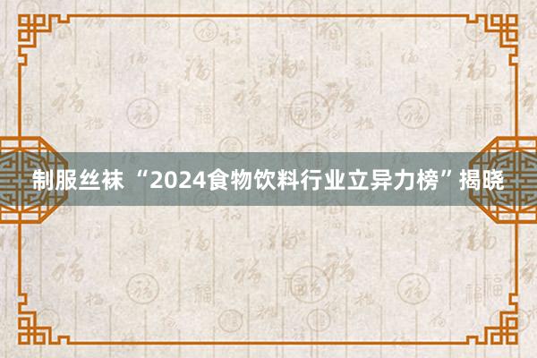 制服丝袜 “2024食物饮料行业立异力榜”揭晓