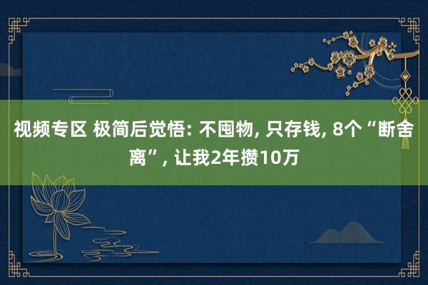 视频专区 极简后觉悟: 不囤物， 只存钱， 8个“断舍离”， 让我2年攒10万