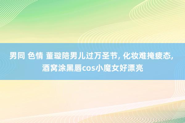 男同 色情 董璇陪男儿过万圣节， 化妆难掩疲态， 酒窝涂黑唇cos小魔女好漂亮