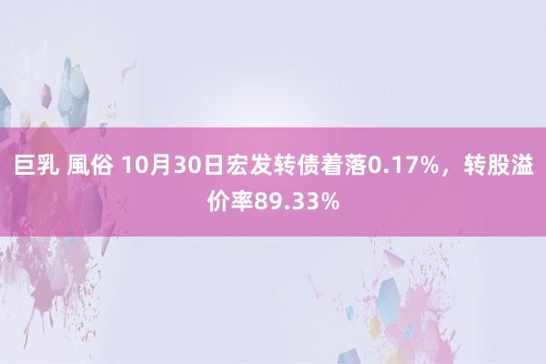 巨乳 風俗 10月30日宏发转债着落0.17%，转股溢价率89.33%