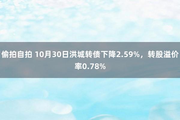 偷拍自拍 10月30日洪城转债下降2.59%，转股溢价率0.78%