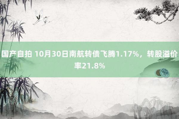 国产自拍 10月30日南航转债飞腾1.17%，转股溢价率21.8%