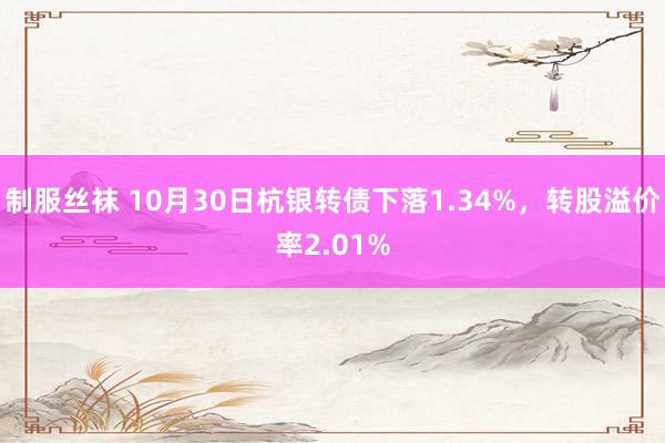 制服丝袜 10月30日杭银转债下落1.34%，转股溢价率2.01%