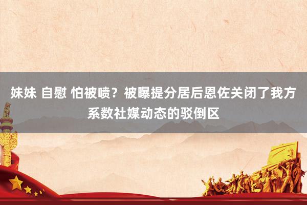 妹妹 自慰 怕被喷？被曝提分居后恩佐关闭了我方系数社媒动态的驳倒区