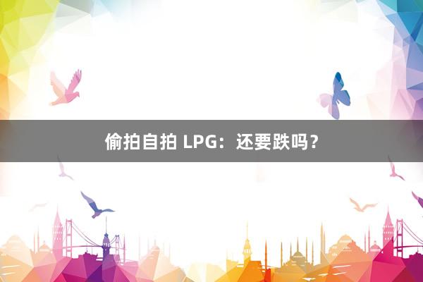 偷拍自拍 LPG：还要跌吗？