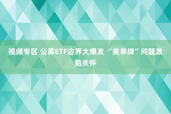 视频专区 公募ETF边界大爆发 “类举牌”问题激勉关怀