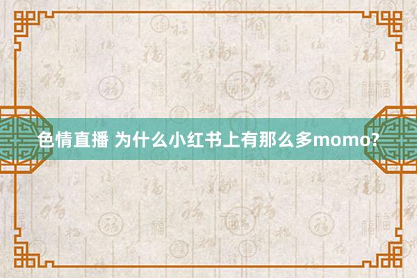 色情直播 为什么小红书上有那么多momo?