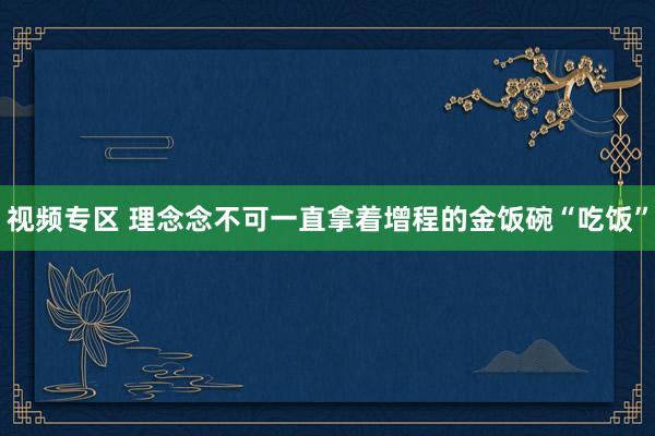 视频专区 理念念不可一直拿着增程的金饭碗“吃饭”