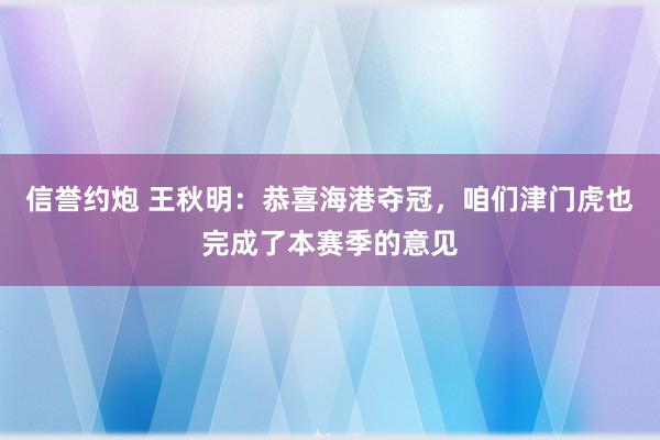 信誉约炮 王秋明：恭喜海港夺冠，咱们津门虎也完成了本赛季的意见