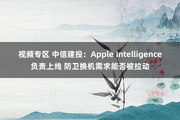 视频专区 中信建投：Apple Intelligence负责上线 防卫换机需求能否被拉动