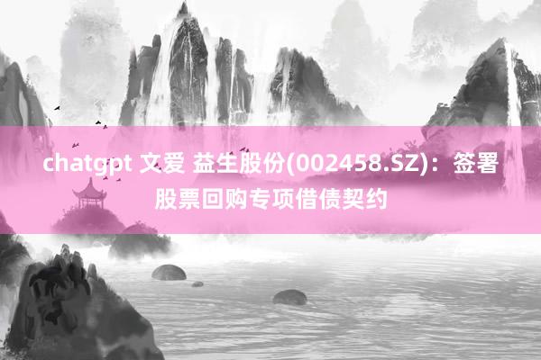 chatgpt 文爱 益生股份(002458.SZ)：签署股票回购专项借债契约