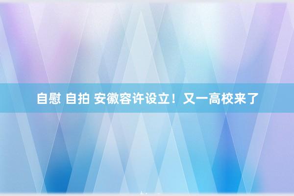 自慰 自拍 安徽容许设立！又一高校来了