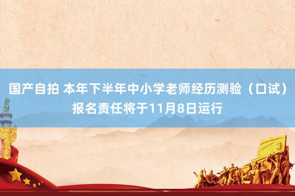 国产自拍 本年下半年中小学老师经历测验（口试）报名责任将于11月8日运行