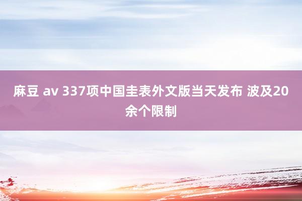 麻豆 av 337项中国圭表外文版当天发布 波及20余个限制