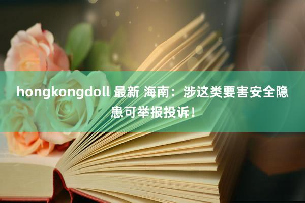 hongkongdoll 最新 海南：涉这类要害安全隐患可举报投诉！