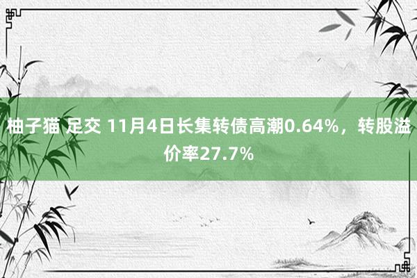 柚子猫 足交 11月4日长集转债高潮0.64%，转股溢价率27.7%