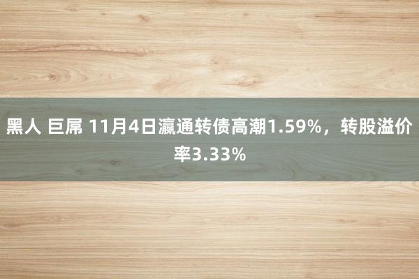 黑人 巨屌 11月4日瀛通转债高潮1.59%，转股溢价率3.33%