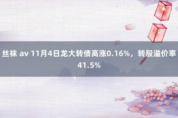 丝袜 av 11月4日龙大转债高涨0.16%，转股溢价率41.5%