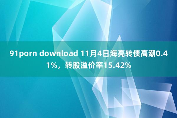 91porn download 11月4日海亮转债高潮0.41%，转股溢价率15.42%