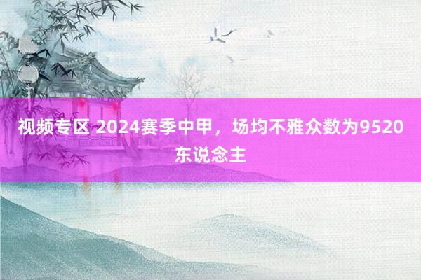 视频专区 2024赛季中甲，场均不雅众数为9520东说念主