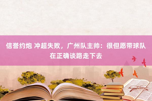 信誉约炮 冲超失败，广州队主帅：很但愿带球队在正确谈路走下去