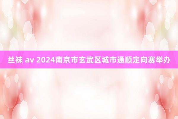 丝袜 av 2024南京市玄武区城市通顺定向赛举办