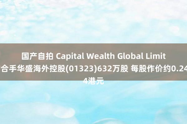 国产自拍 Capital Wealth Global Limited增合手华盛海外控股(01323)632万股 每股作价约0.24港元