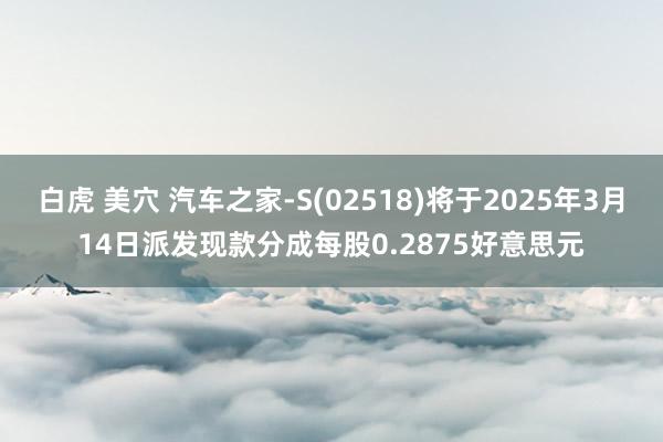 白虎 美穴 汽车之家-S(02518)将于2025年3月14日派发现款分成每股0.2875好意思元