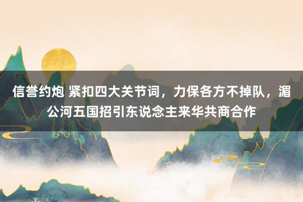 信誉约炮 紧扣四大关节词，力保各方不掉队，湄公河五国招引东说念主来华共商合作