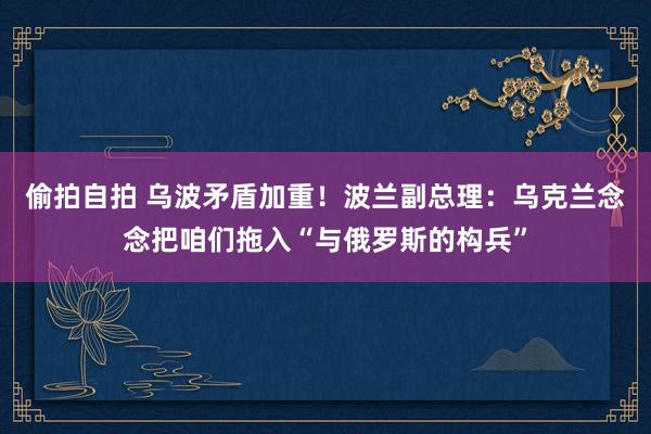 偷拍自拍 乌波矛盾加重！波兰副总理：乌克兰念念把咱们拖入“与俄罗斯的构兵”