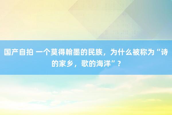 国产自拍 一个莫得翰墨的民族，为什么被称为“诗的家乡，歌的海洋”？