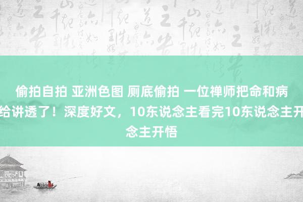 偷拍自拍 亚洲色图 厕底偷拍 一位禅师把命和病全给讲透了！深度好文，10东说念主看完10东说念主开悟