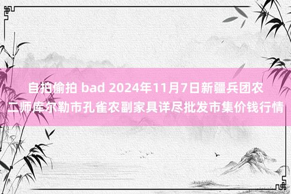 自拍偷拍 bad 2024年11月7日新疆兵团农二师库尔勒市孔雀农副家具详尽批发市集价钱行情