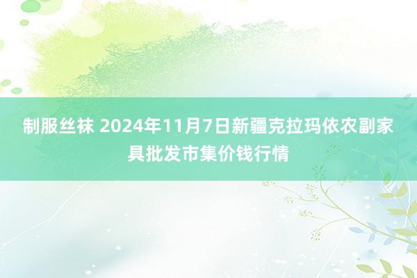 制服丝袜 2024年11月7日新疆克拉玛依农副家具批发市集价钱行情