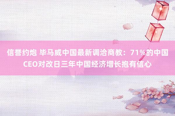 信誉约炮 毕马威中国最新调洽商教：71%的中国CEO对改日三年中国经济增长抱有信心