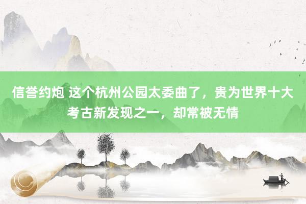 信誉约炮 这个杭州公园太委曲了，贵为世界十大考古新发现之一，却常被无情