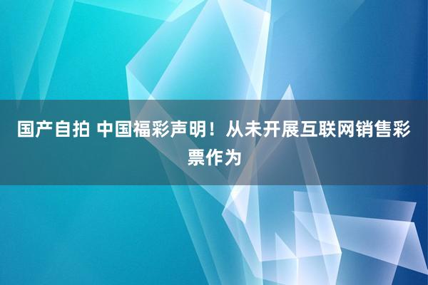 国产自拍 中国福彩声明！从未开展互联网销售彩票作为