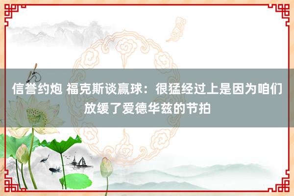 信誉约炮 福克斯谈赢球：很猛经过上是因为咱们放缓了爱德华兹的节拍