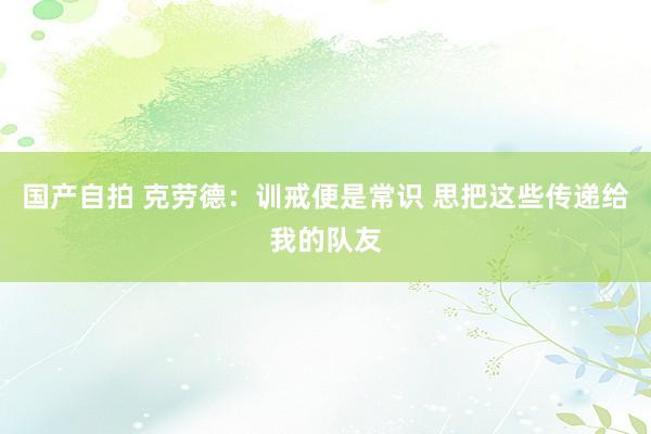 国产自拍 克劳德：训戒便是常识 思把这些传递给我的队友