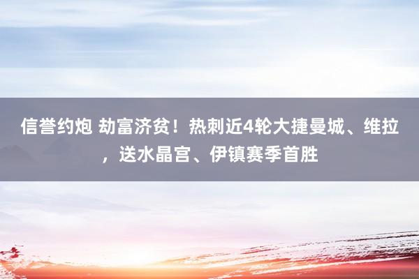 信誉约炮 劫富济贫！热刺近4轮大捷曼城、维拉，送水晶宫、伊镇赛季首胜