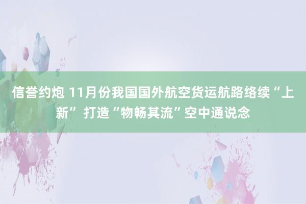 信誉约炮 11月份我国国外航空货运航路络续“上新” 打造“物畅其流”空中通说念