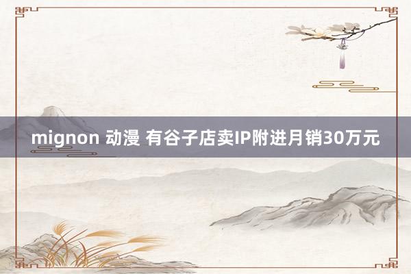 mignon 动漫 有谷子店卖IP附进月销30万元